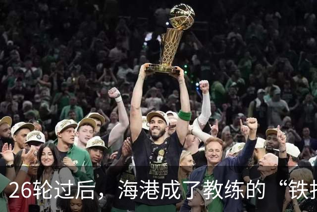 26轮过后，海港成了教练的“铁打堡垒”！